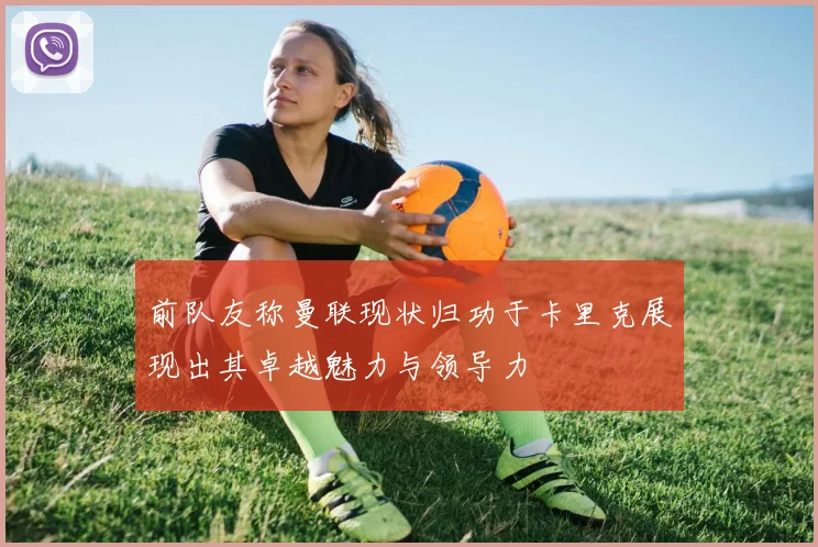 前队友称曼联现状归功于卡里克展现出其卓越魅力与领导力