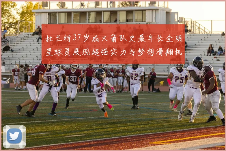 杜兰特37岁成火箭队史最年长全明星球员展现超强实力与梦想滑翔机般飞翔