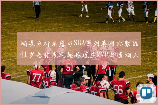 湖媒分析老詹与SGA系列赛对比数据41岁老将表现超越连庄MVP却遭湖人0-2落后