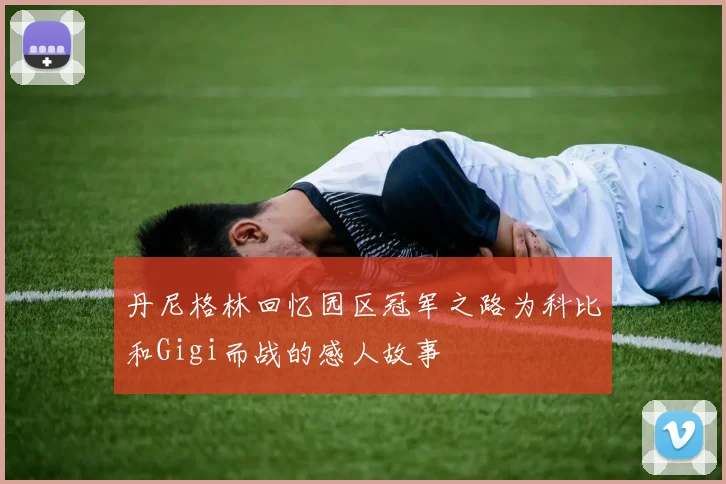 丹尼格林回忆园区冠军之路为科比和Gigi而战的感人故事