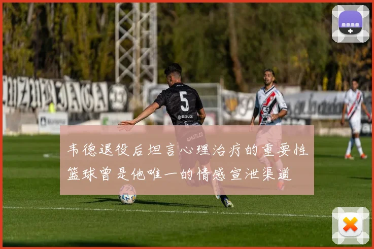 韦德退役后坦言心理治疗的重要性篮球曾是他唯一的情感宣泄渠道