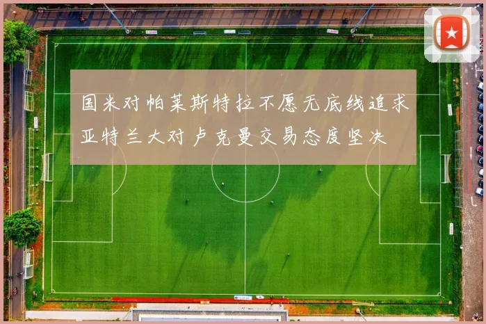 国米对帕莱斯特拉不愿无底线追求亚特兰大对卢克曼交易态度坚决