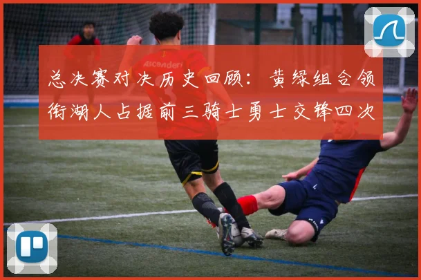 总决赛对决历史回顾：黄绿组合领衔湖人占据前三骑士勇士交锋四次