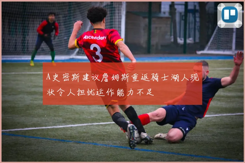 A史密斯建议詹姆斯重返骑士湖人现状令人担忧运作能力不足