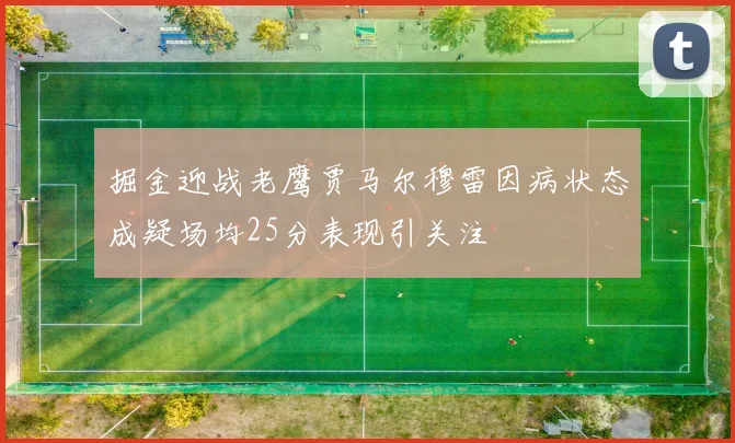 掘金迎战老鹰贾马尔穆雷因病状态成疑场均25分表现引关注