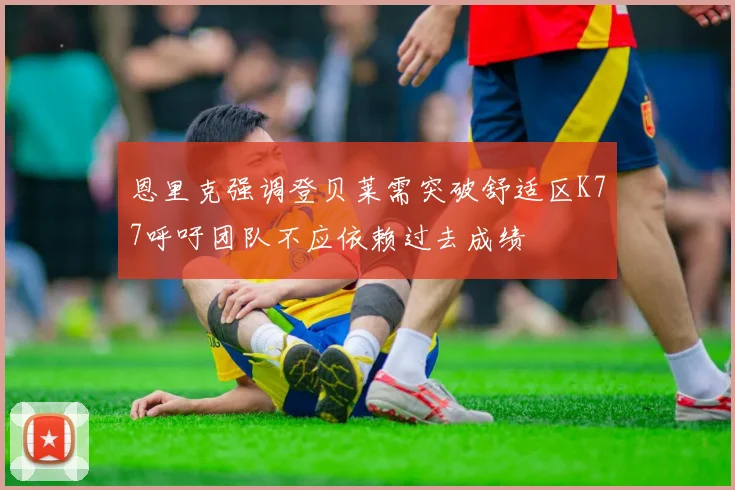恩里克强调登贝莱需突破舒适区K77呼吁团队不应依赖过去成绩