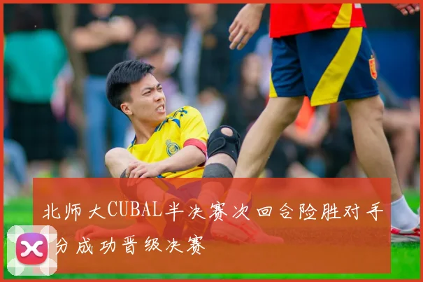 北师大CUBAL半决赛次回合险胜对手8分成功晋级决赛