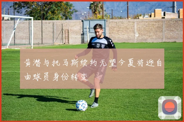 黄潜与托马斯续约无望今夏将迎自由球员身份转变