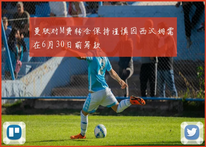 曼联对M费转会保持谨慎因西汉姆需在6月30日前筹款