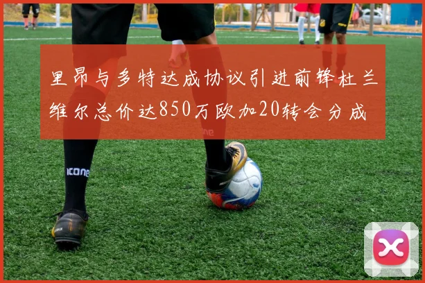 里昂与多特达成协议引进前锋杜兰维尔总价达850万欧加20转会分成