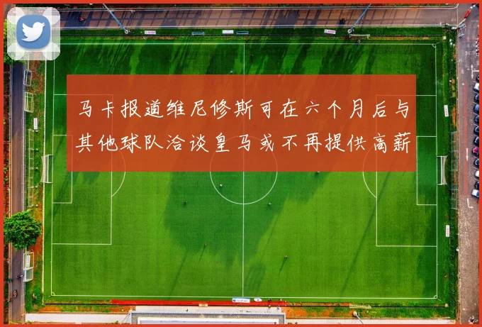 马卡报道维尼修斯可在六个月后与其他球队洽谈皇马或不再提供高薪合同