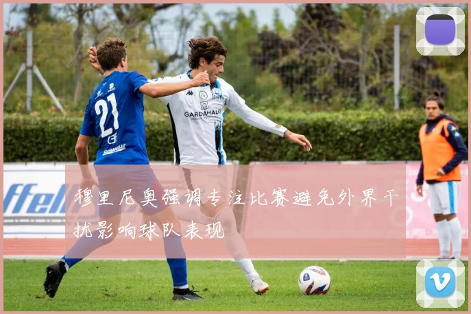 穆里尼奥强调专注比赛避免外界干扰影响球队表现