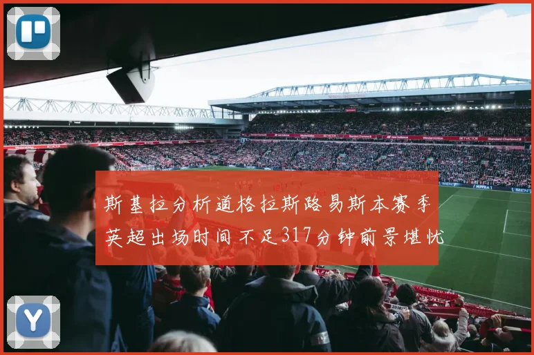 斯基拉分析道格拉斯路易斯本赛季英超出场时间不足317分钟前景堪忧