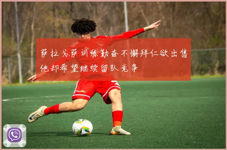 萨拉戈萨训练勤奋不懈拜仁欲出售他却希望继续留队竞争