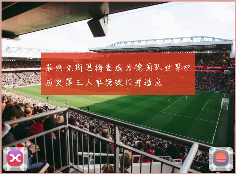 菲利克斯恩梅查成为德国队世界杯历史第三人单场破门并造点