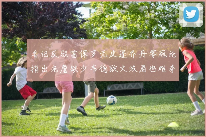 名记反驳富保罗无皮蓬乔丹零冠论指出老詹缺少韦德欧文浓眉也难夺冠