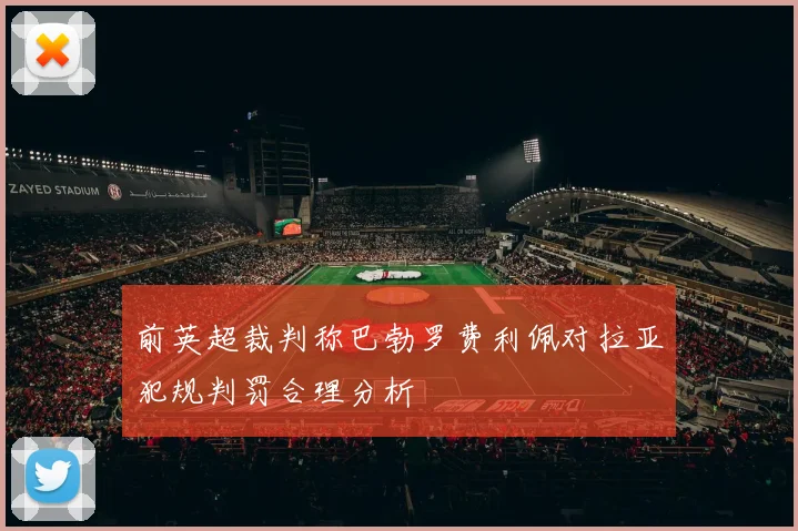 前英超裁判称巴勃罗费利佩对拉亚犯规判罚合理分析