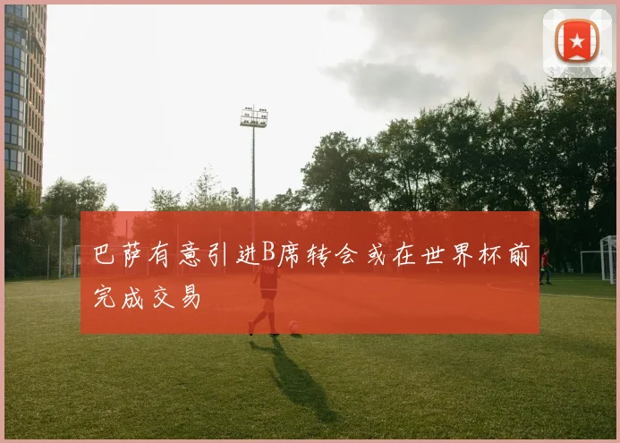 巴萨有意引进B席转会或在世界杯前完成交易