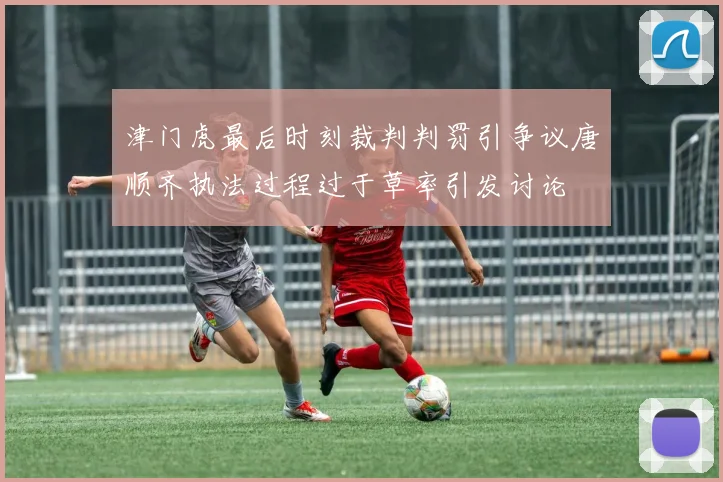津门虎最后时刻裁判判罚引争议唐顺齐执法过程过于草率引发讨论