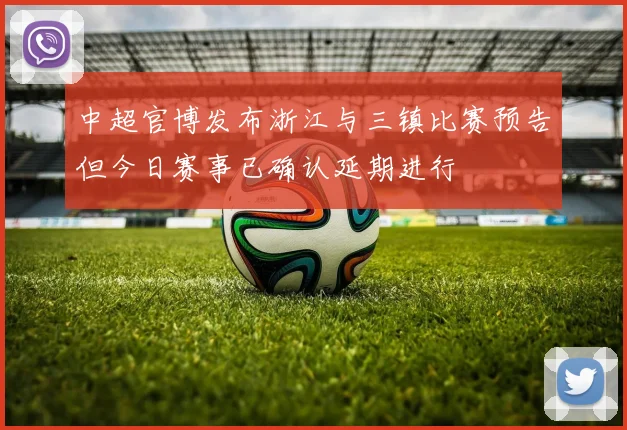 中超官博发布浙江与三镇比赛预告但今日赛事已确认延期进行
