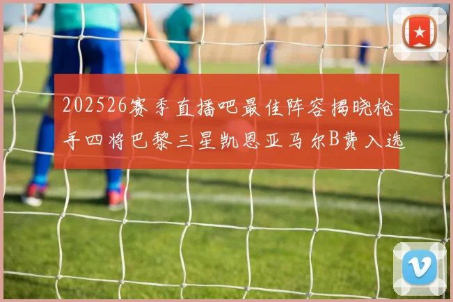 202526赛季直播吧最佳阵容揭晓枪手四将巴黎三星凯恩亚马尔B费入选